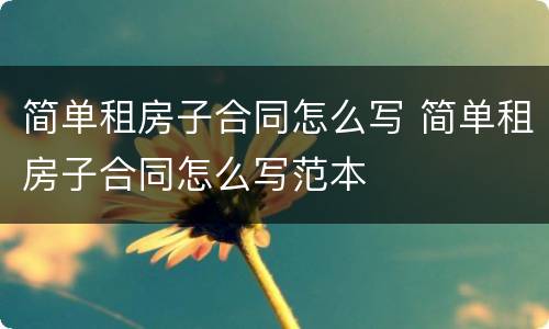 简单租房子合同怎么写 简单租房子合同怎么写范本