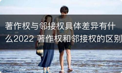 著作权与邻接权具体差异有什么2022 著作权和邻接权的区别与联系