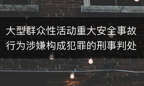 大型群众性活动重大安全事故行为涉嫌构成犯罪的刑事判处内容是哪些