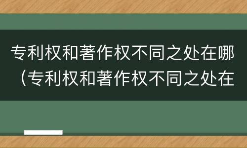 专利权和著作权不同之处在哪（专利权和著作权不同之处在哪个部门）