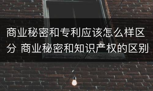 商业秘密和专利应该怎么样区分 商业秘密和知识产权的区别