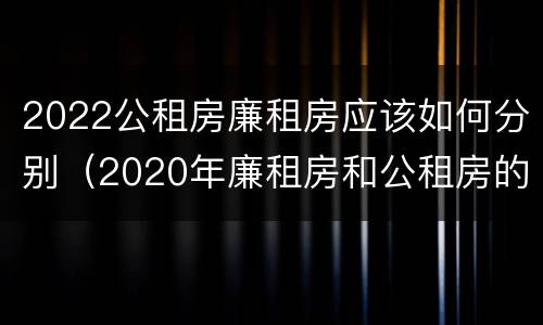 2022公租房廉租房应该如何分别（2020年廉租房和公租房的区别）