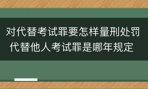 对代替考试罪要怎样量刑处罚 代替他人考试罪是哪年规定