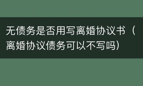 无债务是否用写离婚协议书（离婚协议债务可以不写吗）