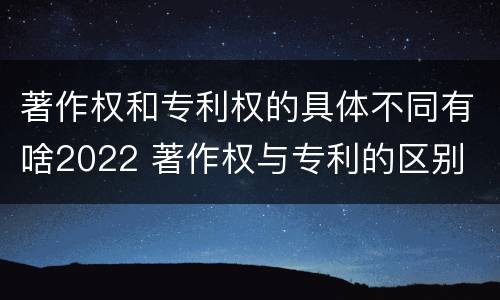 著作权和专利权的具体不同有啥2022 著作权与专利的区别