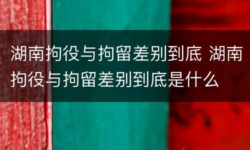 湖南拘役与拘留差别到底 湖南拘役与拘留差别到底是什么