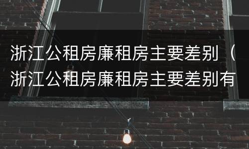 浙江公租房廉租房主要差别（浙江公租房廉租房主要差别有哪些）