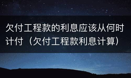 欠付工程款的利息应该从何时计付（欠付工程款利息计算）