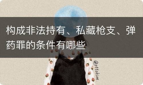 构成非法持有、私藏枪支、弹药罪的条件有哪些