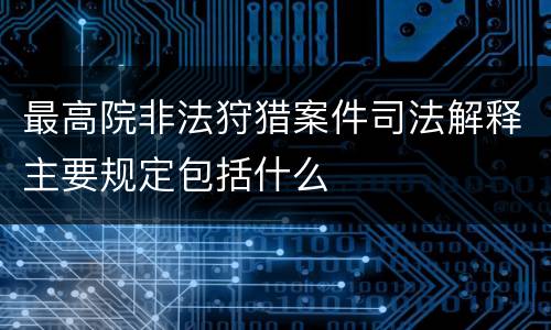 最高院非法狩猎案件司法解释主要规定包括什么