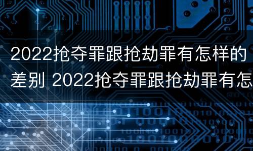 2022抢夺罪跟抢劫罪有怎样的差别 2022抢夺罪跟抢劫罪有怎样的差别和区别