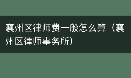 襄州区律师费一般怎么算（襄州区律师事务所）