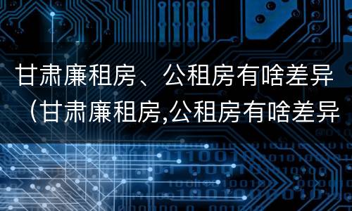甘肃廉租房、公租房有啥差异（甘肃廉租房,公租房有啥差异吗）