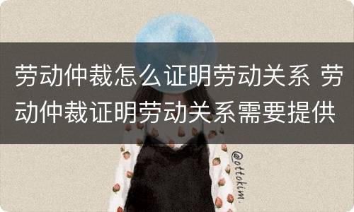 劳动仲裁怎么证明劳动关系 劳动仲裁证明劳动关系需要提供哪些资料