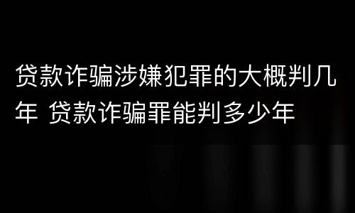 贷款诈骗涉嫌犯罪的大概判几年 贷款诈骗罪能判多少年