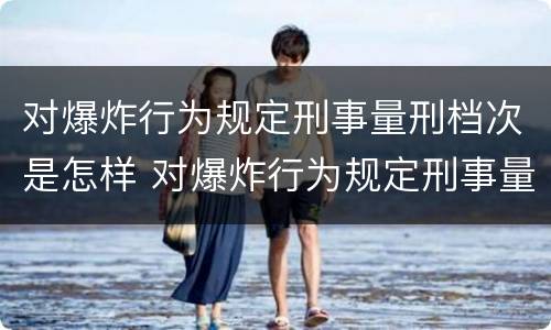对爆炸行为规定刑事量刑档次是怎样 对爆炸行为规定刑事量刑档次是怎样确定的