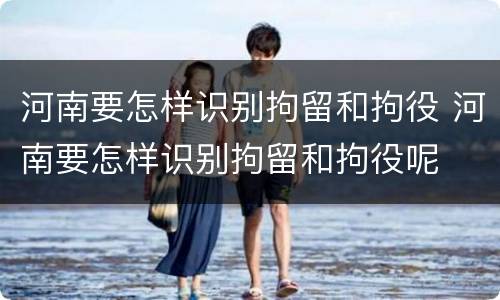 河南要怎样识别拘留和拘役 河南要怎样识别拘留和拘役呢