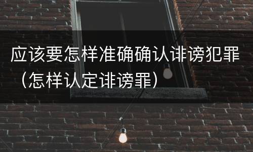 应该要怎样准确确认诽谤犯罪（怎样认定诽谤罪）