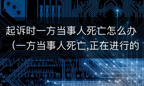 起诉时一方当事人死亡怎么办（一方当事人死亡,正在进行的诉讼的处理）