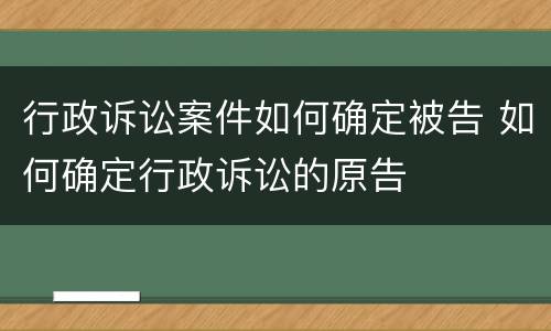 行政诉讼案件如何确定被告 如何确定行政诉讼的原告