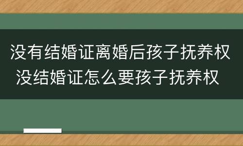 没有结婚证离婚后孩子抚养权 没结婚证怎么要孩子抚养权