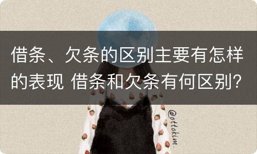 借条、欠条的区别主要有怎样的表现 借条和欠条有何区别?哪个法律效力更大?