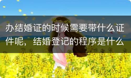 办结婚证的时候需要带什么证件呢，结婚登记的程序是什么