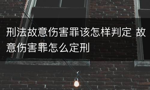 刑法故意伤害罪该怎样判定 故意伤害罪怎么定刑