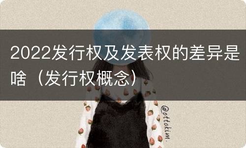 2022发行权及发表权的差异是啥（发行权概念）