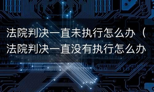 法院判决一直未执行怎么办（法院判决一直没有执行怎么办）