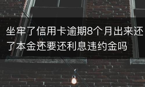 坐牢了信用卡逾期8个月出来还了本金还要还利息违约金吗