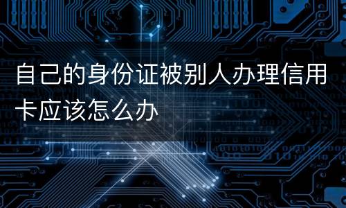 自己的身份证被别人办理信用卡应该怎么办