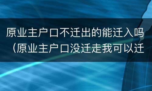 原业主户口不迁出的能迁入吗（原业主户口没迁走我可以迁进去吗）