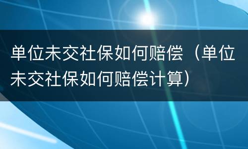 单位未交社保如何赔偿（单位未交社保如何赔偿计算）