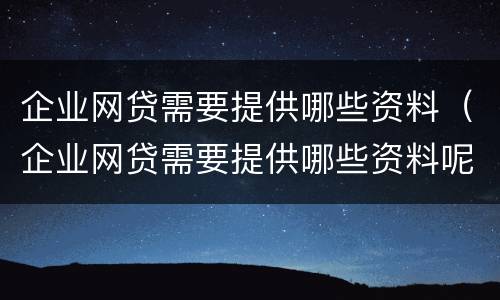 企业网贷需要提供哪些资料（企业网贷需要提供哪些资料呢）