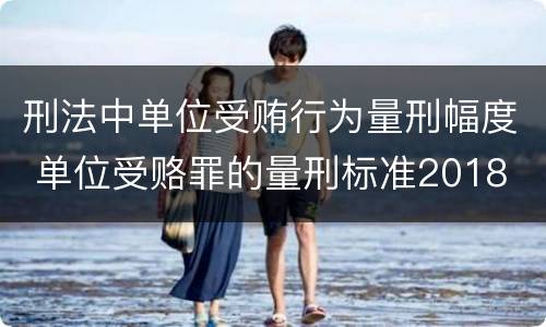 刑法中单位受贿行为量刑幅度 单位受赂罪的量刑标准2018