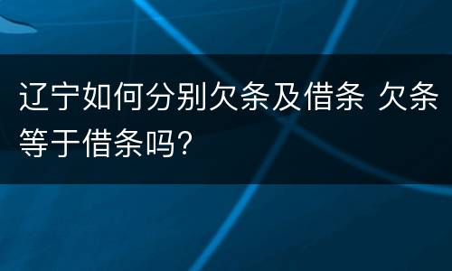 辽宁如何分别欠条及借条 欠条等于借条吗?