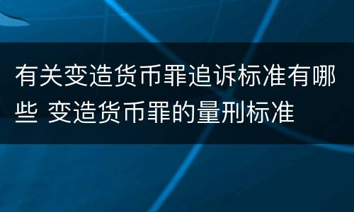 有关变造货币罪追诉标准有哪些 变造货币罪的量刑标准