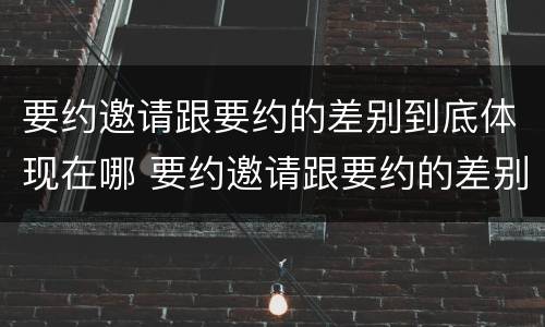 要约邀请跟要约的差别到底体现在哪 要约邀请跟要约的差别到底体现在哪方面