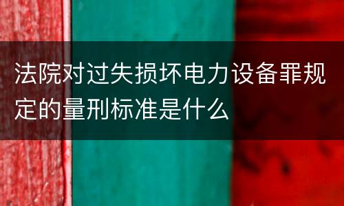 法院对过失损坏电力设备罪规定的量刑标准是什么