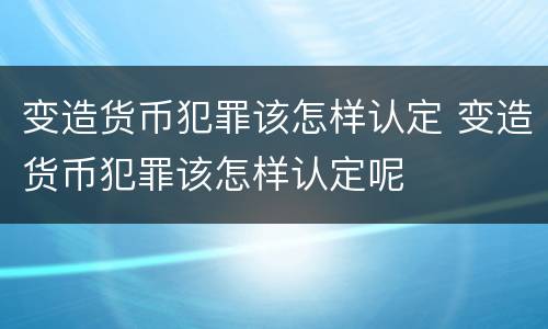 变造货币犯罪该怎样认定 变造货币犯罪该怎样认定呢