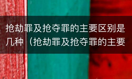 抢劫罪及抢夺罪的主要区别是几种（抢劫罪及抢夺罪的主要区别是几种情况）