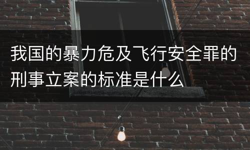 我国的暴力危及飞行安全罪的刑事立案的标准是什么