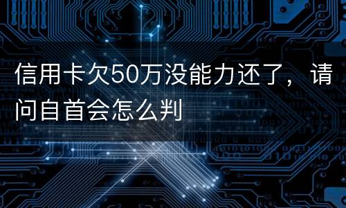 信用卡欠50万没能力还了，请问自首会怎么判