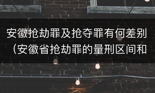 安徽抢劫罪及抢夺罪有何差别（安徽省抢劫罪的量刑区间和量刑情节）