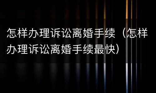 怎样办理诉讼离婚手续（怎样办理诉讼离婚手续最快）