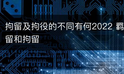 拘留及拘役的不同有何2022 羁留和拘留