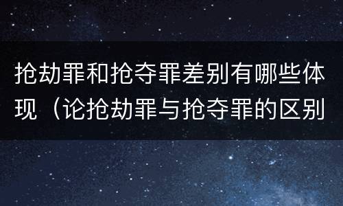 抢劫罪和抢夺罪差别有哪些体现（论抢劫罪与抢夺罪的区别）