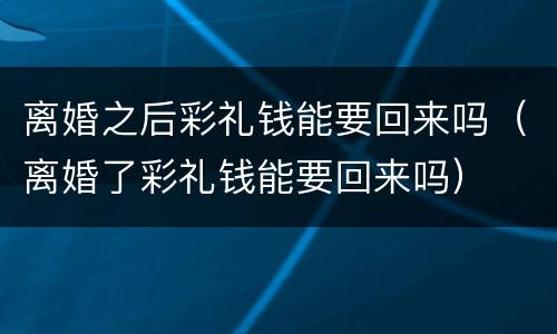 离婚之后彩礼钱能要回来吗（离婚了彩礼钱能要回来吗）