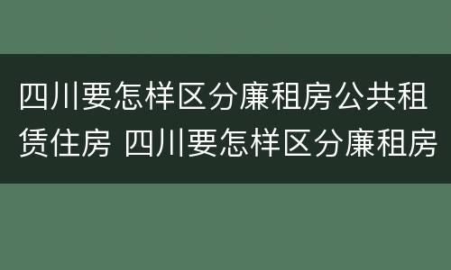 四川要怎样区分廉租房公共租赁住房 四川要怎样区分廉租房公共租赁住房和住宅